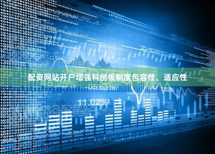 配资网站开户增强科创板制度包容性、适应性