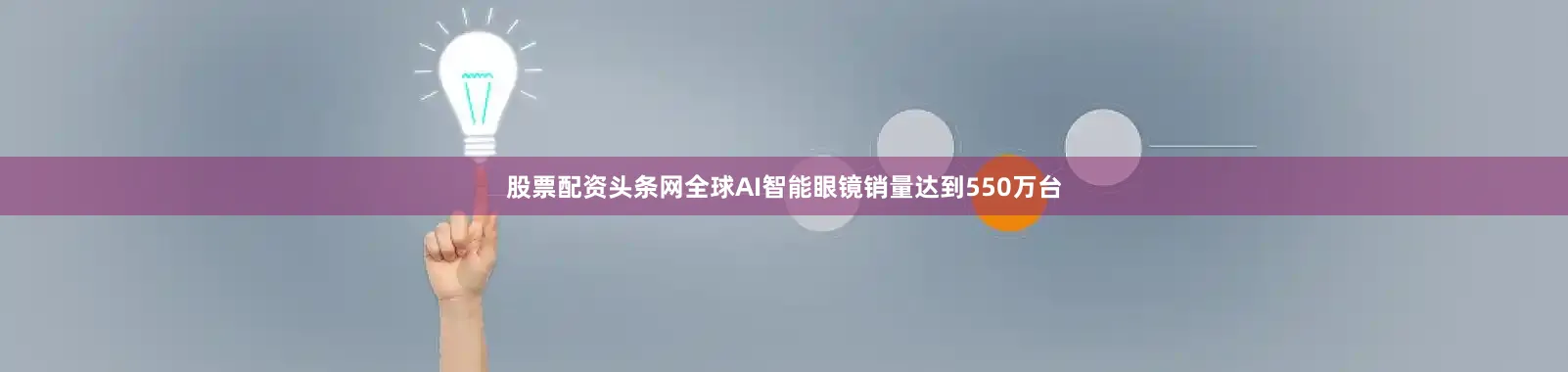 股票配资头条网全球AI智能眼镜销量达到550万台