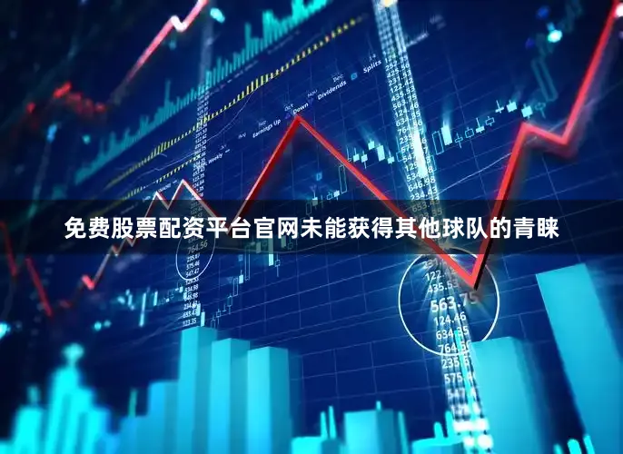 免费股票配资平台官网未能获得其他球队的青睐