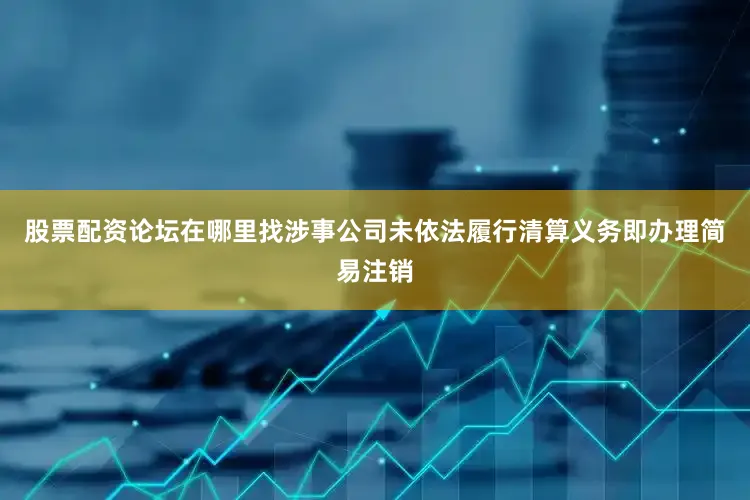股票配资论坛在哪里找涉事公司未依法履行清算义务即办理简易注销