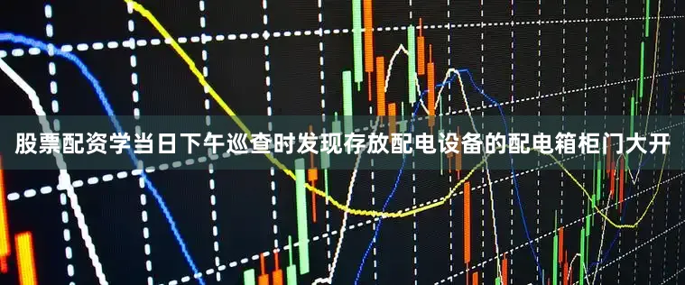 股票配资学当日下午巡查时发现存放配电设备的配电箱柜门大开