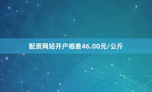 配资网站开户相差46.00元/公斤