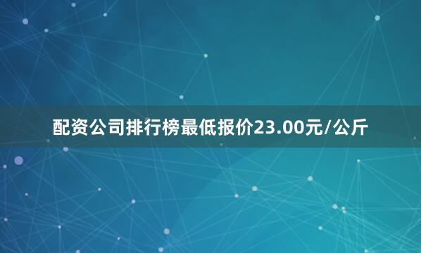 配资公司排行榜最低报价23.00元/公斤
