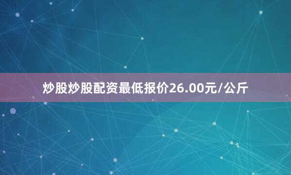 炒股炒股配资最低报价26.00元/公斤