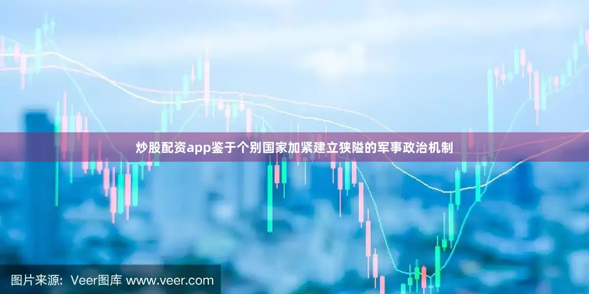 炒股配资app鉴于个别国家加紧建立狭隘的军事政治机制