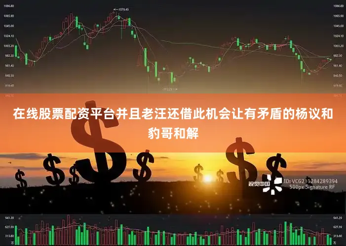 在线股票配资平台并且老汪还借此机会让有矛盾的杨议和豹哥和解