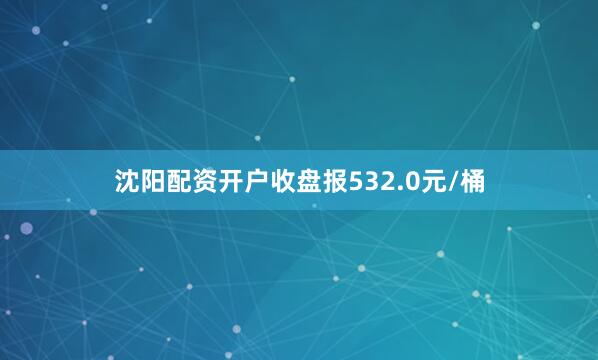 沈阳配资开户收盘报532.0元/桶
