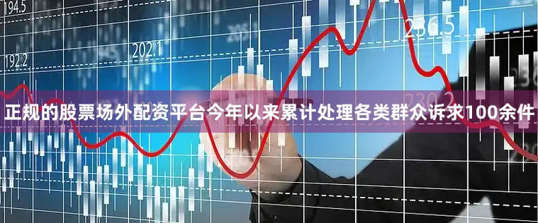 正规的股票场外配资平台今年以来累计处理各类群众诉求100余件