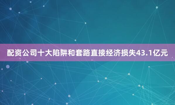 配资公司十大陷阱和套路直接经济损失43.1亿元