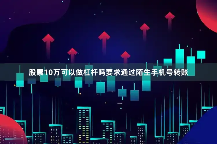 股票10万可以做杠杆吗要求通过陌生手机号转账