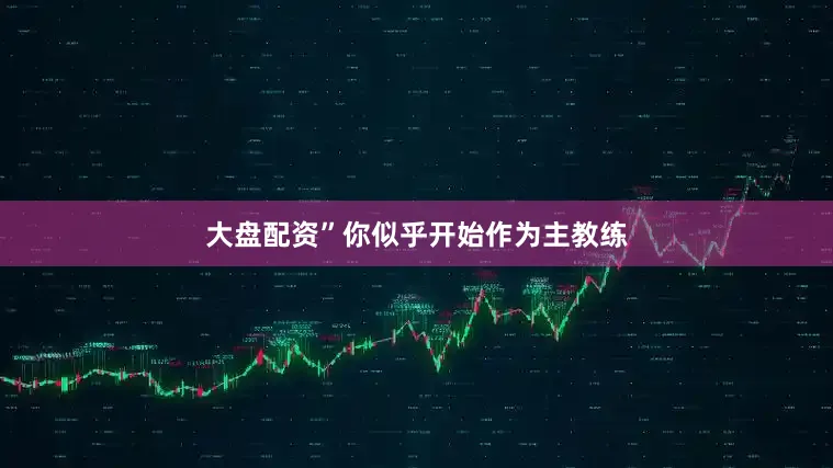 大盘配资”你似乎开始作为主教练