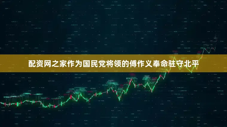配资网之家作为国民党将领的傅作义奉命驻守北平