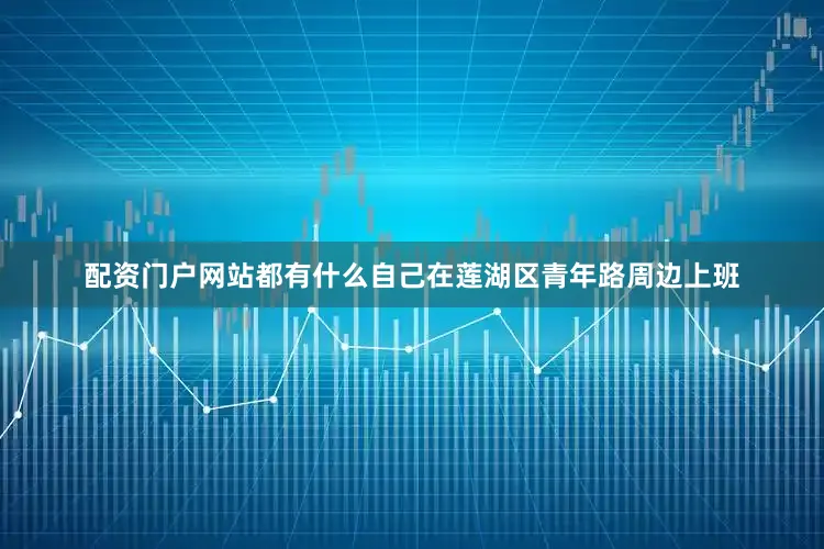 配资门户网站都有什么自己在莲湖区青年路周边上班