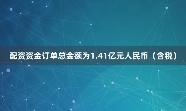 配资资金订单总金额为1.41亿元人民币（含税）