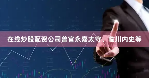 在线炒股配资公司曾官永嘉太守、临川内史等