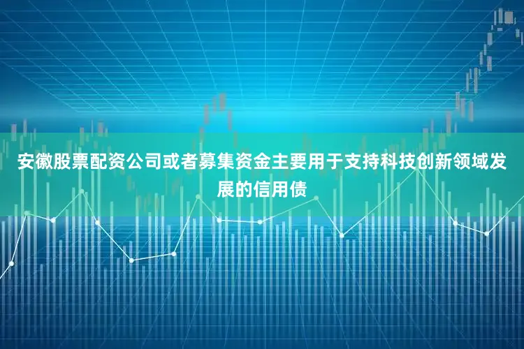 安徽股票配资公司或者募集资金主要用于支持科技创新领域发展的信用债