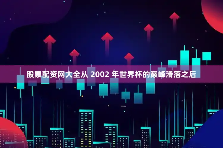 股票配资网大全从 2002 年世界杯的巅峰滑落之后
