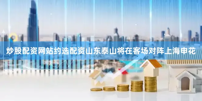 炒股配资网站约选配资山东泰山将在客场对阵上海申花