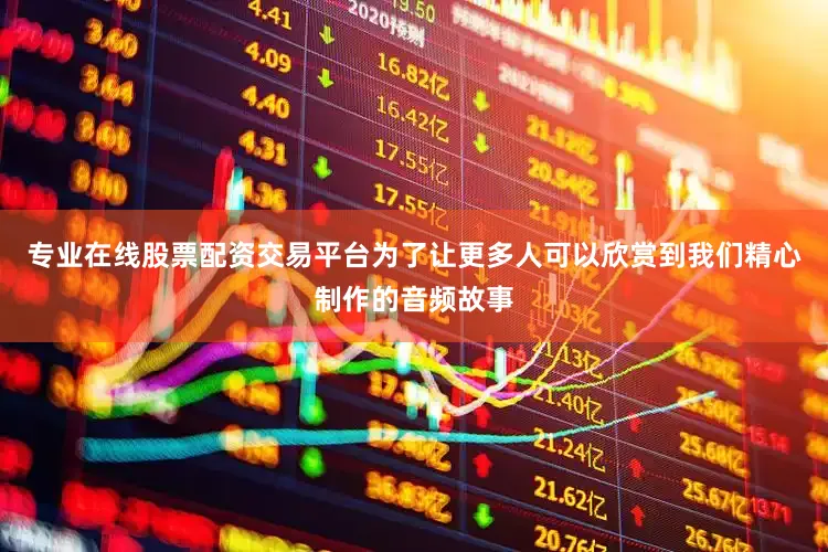 专业在线股票配资交易平台为了让更多人可以欣赏到我们精心制作的音频故事